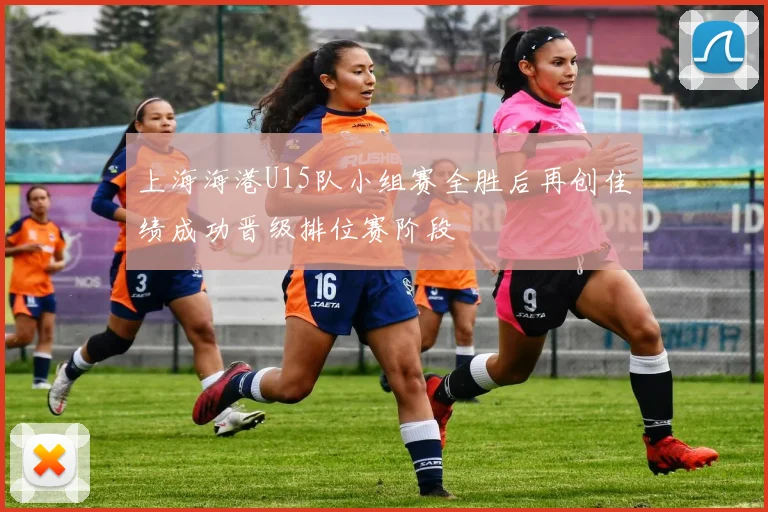 上海海港U15队小组赛全胜后再创佳绩成功晋级排位赛阶段
