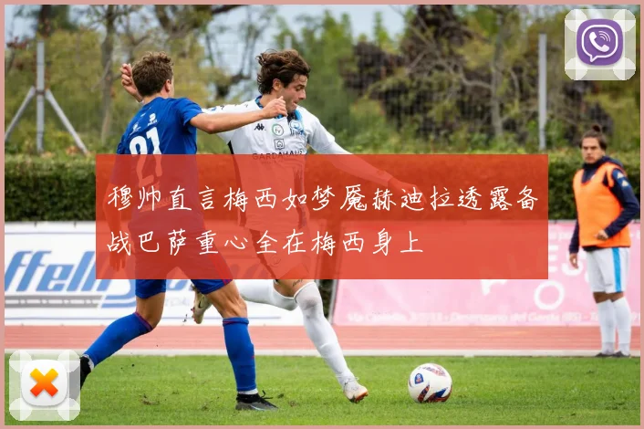 穆帅直言梅西如梦魇赫迪拉透露备战巴萨重心全在梅西身上
