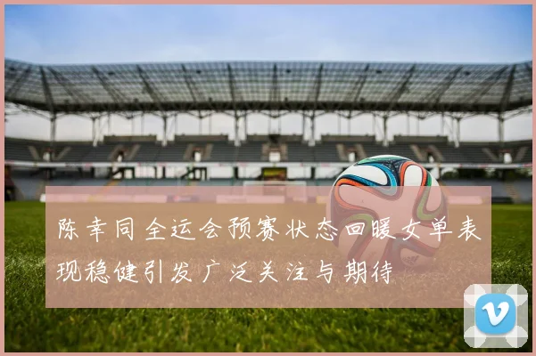 陈幸同全运会预赛状态回暖女单表现稳健引发广泛关注与期待