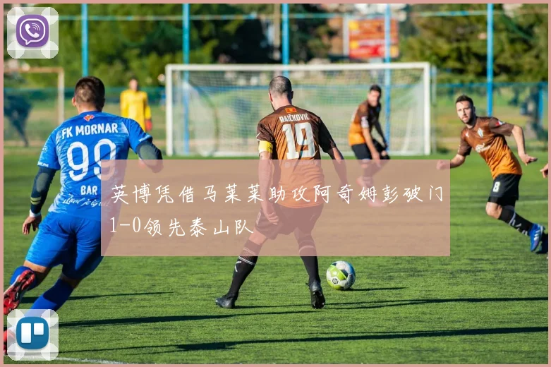 英博凭借马莱莱助攻阿奇姆彭破门1-0领先泰山队