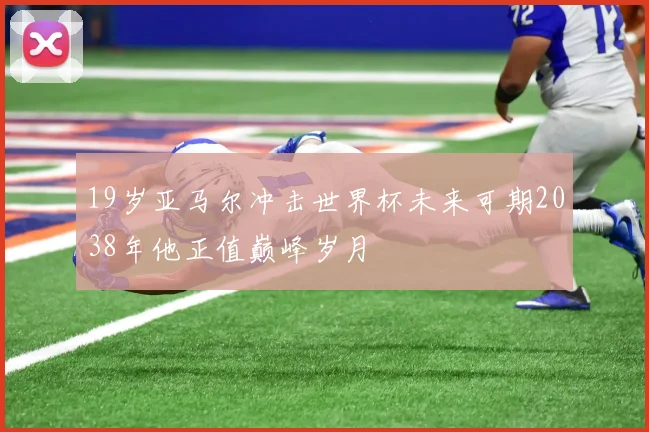 19岁亚马尔冲击世界杯未来可期2038年他正值巅峰岁月