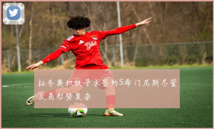 拉齐奥积极寻求签约S希门尼斯尽管交易形势复杂