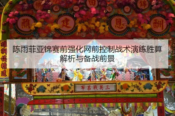 陈雨菲亚锦赛前强化网前控制战术演练胜算解析与备战前景