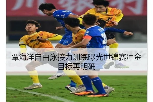 覃海洋自由泳接力训练曝光世锦赛冲金目标再明确