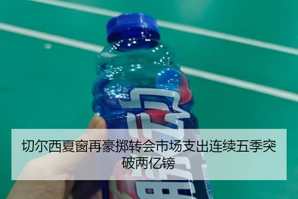 切尔西夏窗再豪掷转会市场支出连续五季突破两亿镑
