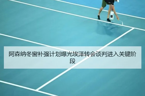 阿森纳冬窗补强计划曝光埃泽转会谈判进入关键阶段